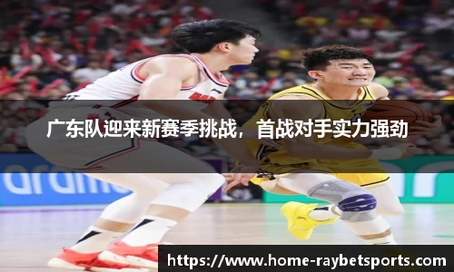 广东队迎来新赛季挑战，首战对手实力强劲