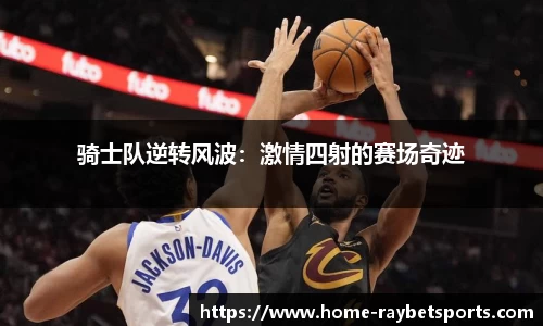 骑士队逆转风波：激情四射的赛场奇迹